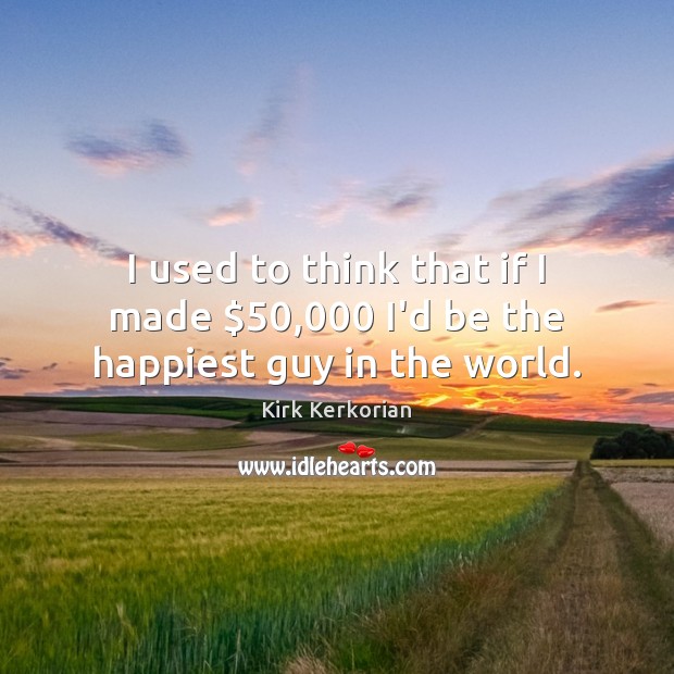 I used to think that if I made $50,000 I’d be the happiest guy in the world. Kirk Kerkorian Picture Quote