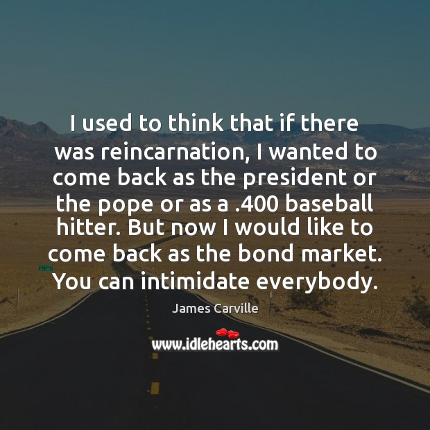 I used to think that if there was reincarnation, I wanted to James Carville Picture Quote