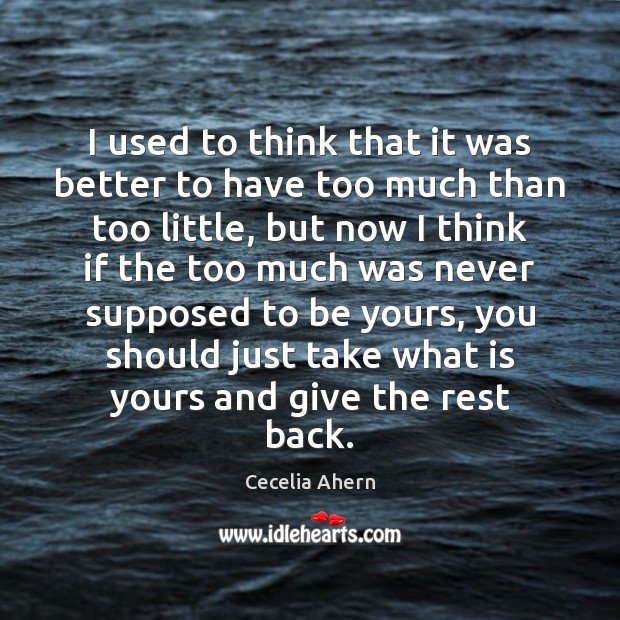 I used to think that it was better to have too much Cecelia Ahern Picture Quote