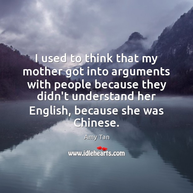 I used to think that my mother got into arguments with people Amy Tan Picture Quote