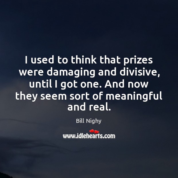 I used to think that prizes were damaging and divisive, until I Bill Nighy Picture Quote