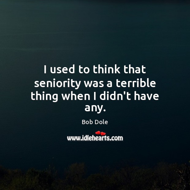 I used to think that seniority was a terrible thing when I didn’t have any. Bob Dole Picture Quote
