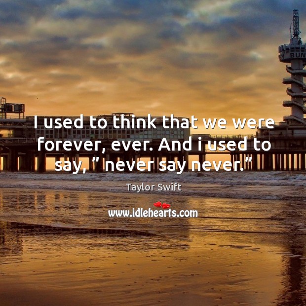 I used to think that we were forever, ever. And I used to say, ” never say never.” Image
