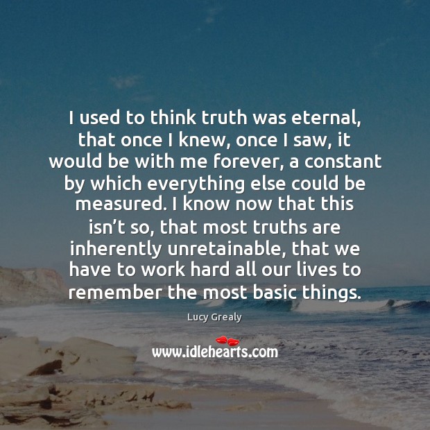 I used to think truth was eternal, that once I knew, once Lucy Grealy Picture Quote