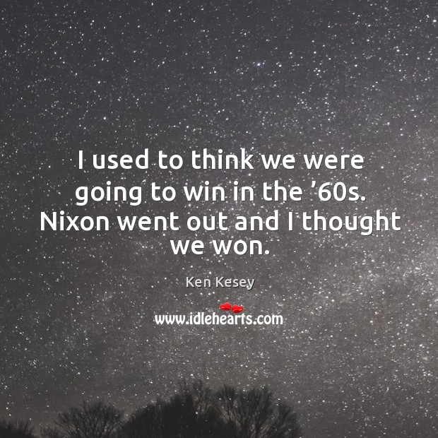 I used to think we were going to win in the ’60s. Nixon went out and I thought we won. Image