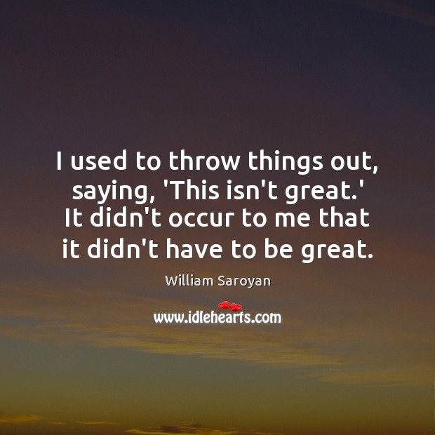 I used to throw things out, saying, ‘This isn’t great.’ It Image