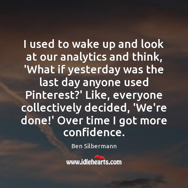 I used to wake up and look at our analytics and think, Ben Silbermann Picture Quote
