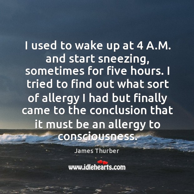 I used to wake up at 4 a.m. And start sneezing, sometimes for five hours. James Thurber Picture Quote
