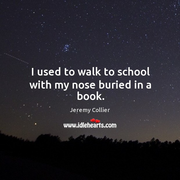 I used to walk to school with my nose buried in a book. Jeremy Collier Picture Quote