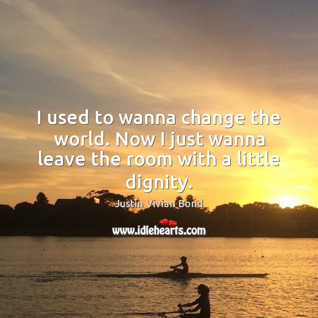 I used to wanna change the world. Now I just wanna leave the room with a little dignity. Justin Vivian Bond Picture Quote