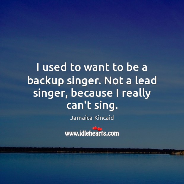 I used to want to be a backup singer. Not a lead singer, because I really can’t sing. Jamaica Kincaid Picture Quote