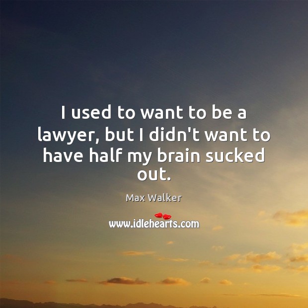 I used to want to be a lawyer, but I didn’t want to have half my brain sucked out. Image