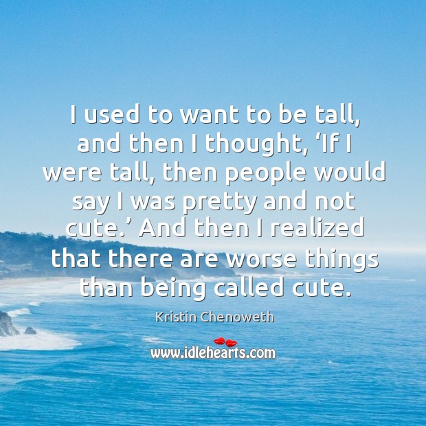 I used to want to be tall, and then I thought, ‘if I were tall, then people would say Kristin Chenoweth Picture Quote