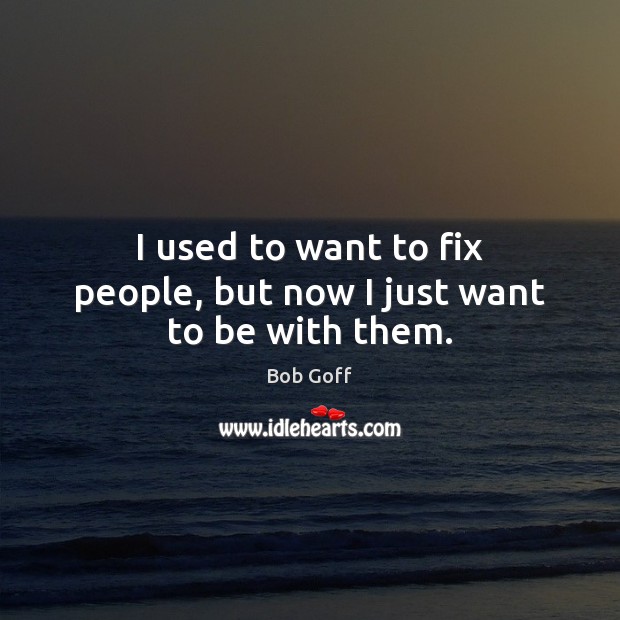 I used to want to fix people, but now I just want to be with them. Bob Goff Picture Quote