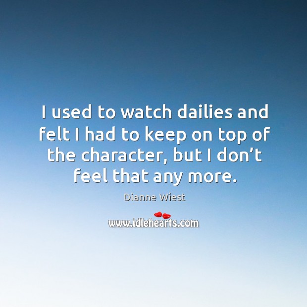 I used to watch dailies and felt I had to keep on top of the character, but I don’t feel that any more. Dianne Wiest Picture Quote