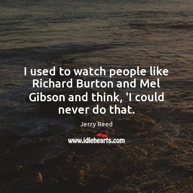 I used to watch people like Richard Burton and Mel Gibson and Jerry Reed Picture Quote