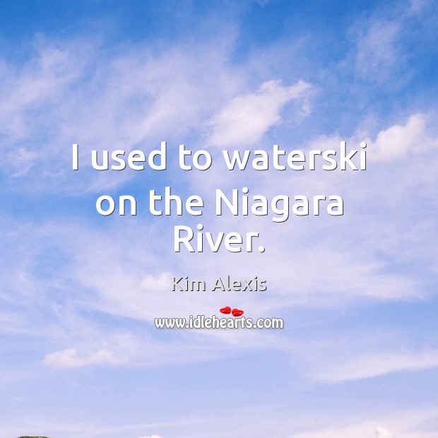 I used to waterski on the Niagara River. Kim Alexis Picture Quote
