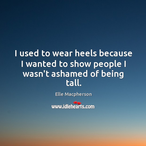 I used to wear heels because I wanted to show people I wasn’t ashamed of being tall. Elle Macpherson Picture Quote