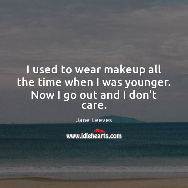 I used to wear makeup all the time when I was younger. Now I go out and I don’t care. Jane Leeves Picture Quote