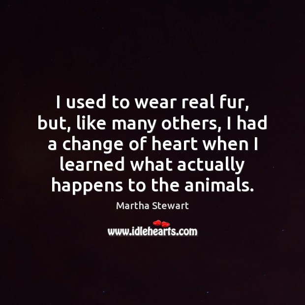 I used to wear real fur, but, like many others, I had Martha Stewart Picture Quote