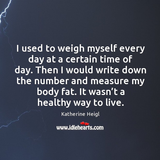 I used to weigh myself every day at a certain time of day. Katherine Heigl Picture Quote