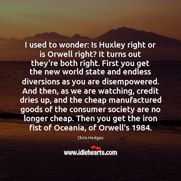 I used to wonder: Is Huxley right or is Orwell right? It Chris Hedges Picture Quote