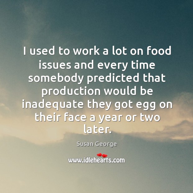 I used to work a lot on food issues and every time somebody predicted that production Susan George Picture Quote