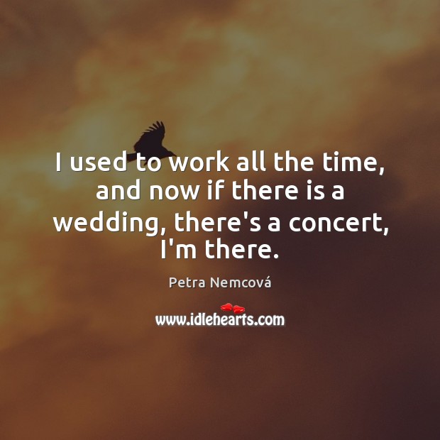 I used to work all the time, and now if there is a wedding, there’s a concert, I’m there. Petra Nemcová Picture Quote