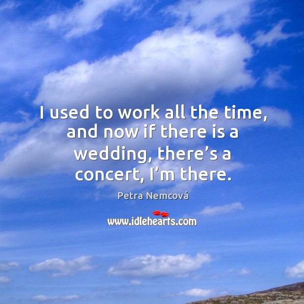 I used to work all the time, and now if there is a wedding, there’s a concert, I’m there. Petra Nemcová Picture Quote