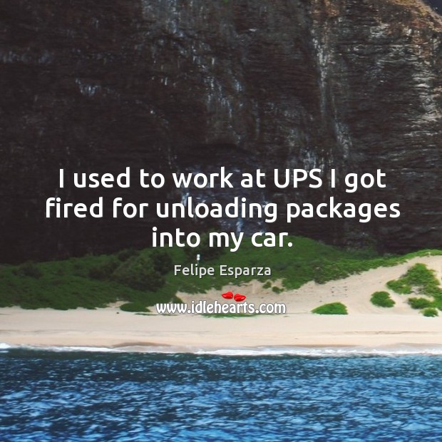 I used to work at UPS I got fired for unloading packages into my car. Image