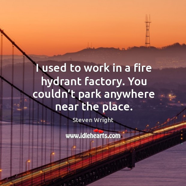 I used to work in a fire hydrant factory. You couldn’t park anywhere near the place. Steven Wright Picture Quote