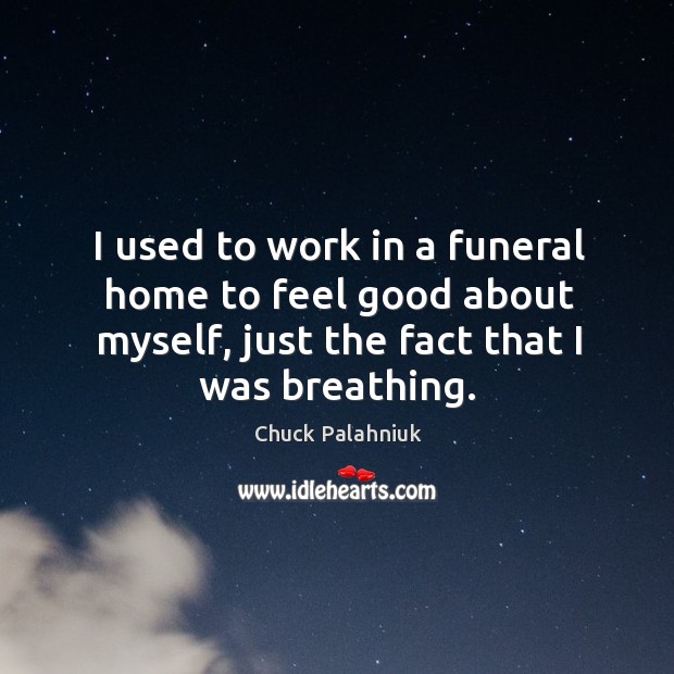 I used to work in a funeral home to feel good about myself, just the fact that I was breathing. Chuck Palahniuk Picture Quote