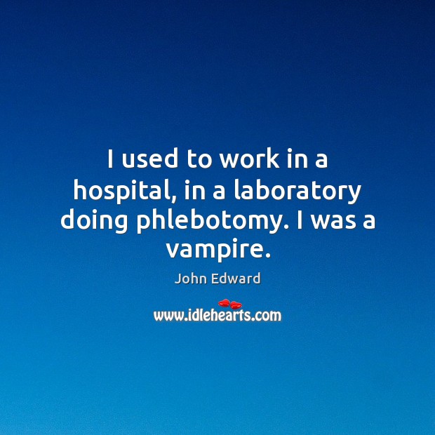 I used to work in a hospital, in a laboratory doing phlebotomy. I was a vampire. John Edward Picture Quote