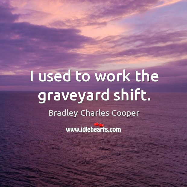 I used to work the graveyard shift. Bradley Charles Cooper Picture Quote