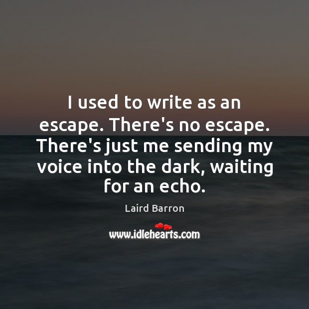 I used to write as an escape. There’s no escape. There’s just Image