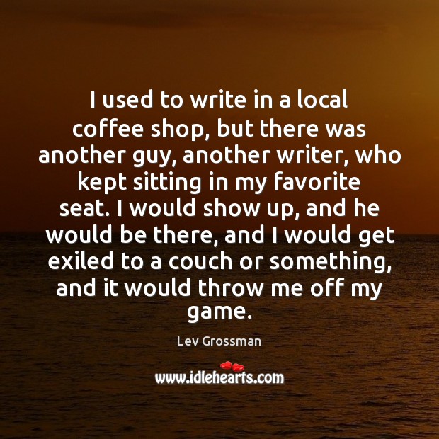 I used to write in a local coffee shop, but there was Lev Grossman Picture Quote