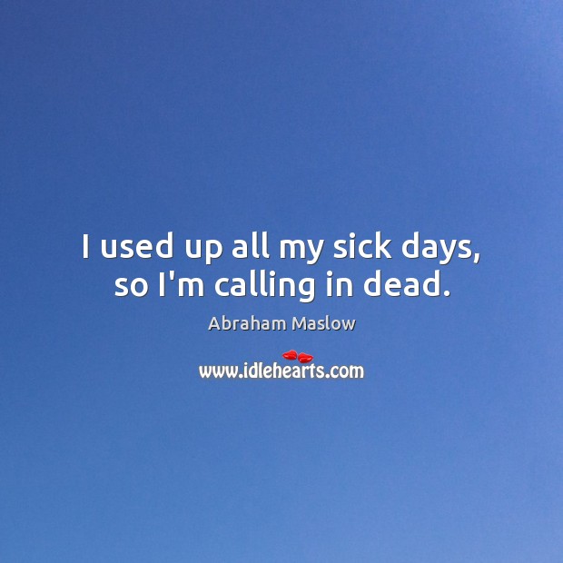 I used up all my sick days, so I’m calling in dead. Abraham Maslow Picture Quote