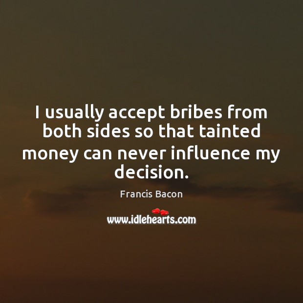 I usually accept bribes from both sides so that tainted money can Image