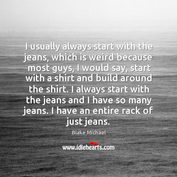 I usually always start with the jeans, which is weird because most Blake Michael Picture Quote