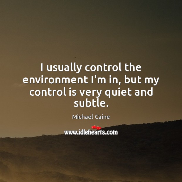 I usually control the environment I’m in, but my control is very quiet and subtle. Michael Caine Picture Quote