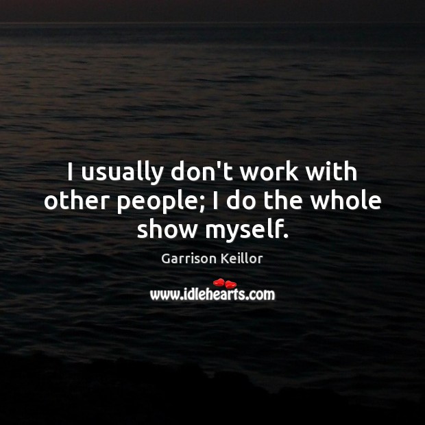 I usually don’t work with other people; I do the whole show myself. Garrison Keillor Picture Quote