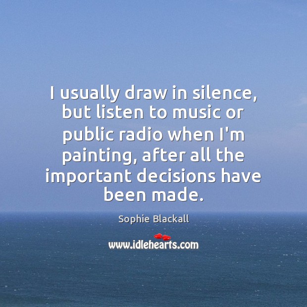 I usually draw in silence, but listen to music or public radio Sophie Blackall Picture Quote