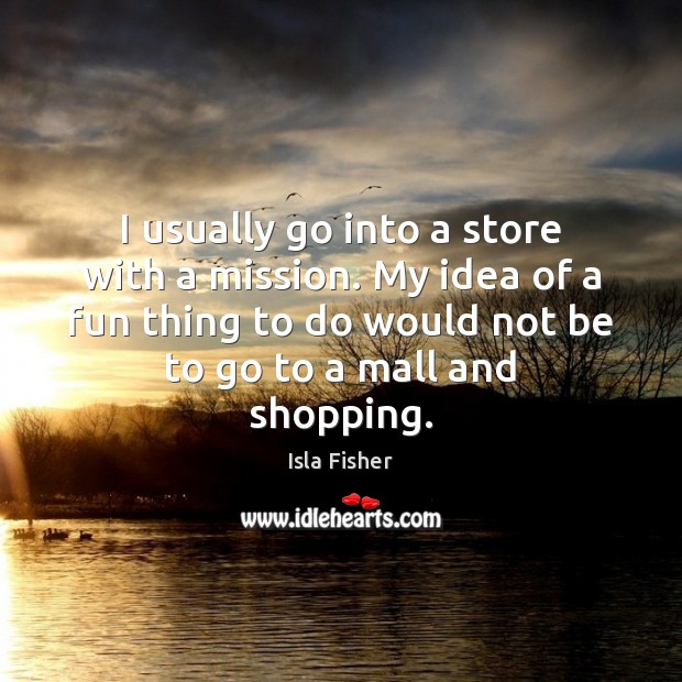 I usually go into a store with a mission. My idea of Isla Fisher Picture Quote
