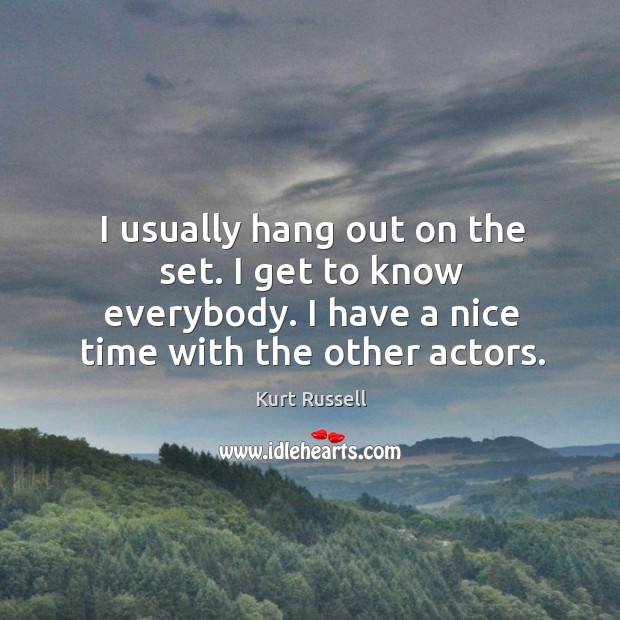I usually hang out on the set. I get to know everybody. I have a nice time with the other actors. Kurt Russell Picture Quote
