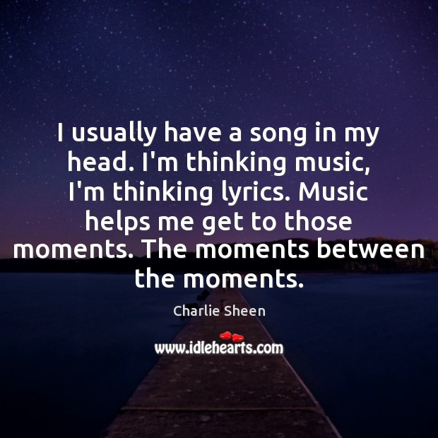 I usually have a song in my head. I’m thinking music, I’m Charlie Sheen Picture Quote