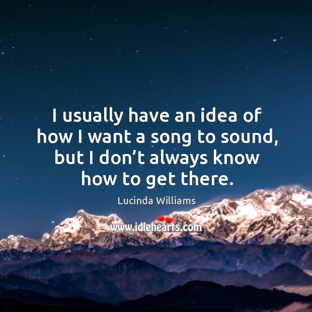 I usually have an idea of how I want a song to sound, but I don’t always know how to get there. Lucinda Williams Picture Quote