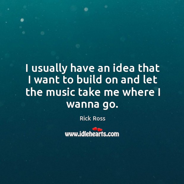 I usually have an idea that I want to build on and let the music take me where I wanna go. Image