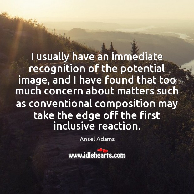 I usually have an immediate recognition of the potential image, and I Ansel Adams Picture Quote