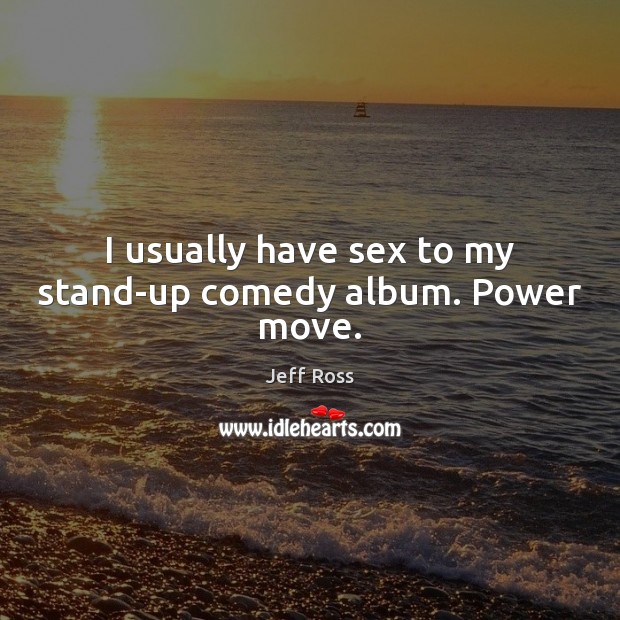 I usually have sex to my stand-up comedy album. Power move. Jeff Ross Picture Quote
