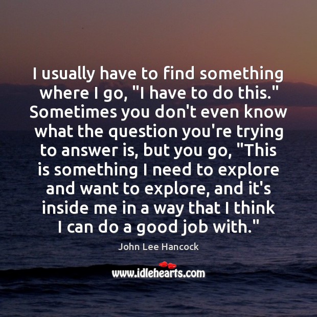 I usually have to find something where I go, “I have to John Lee Hancock Picture Quote